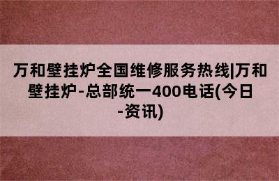 万和壁挂炉全国维修服务热线|万和壁挂炉-总部统一400电话(今日-资讯)